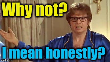 Austin Powers 1 | Why not? I mean honestly? | image tagged in austin powers 1 | made w/ Imgflip meme maker