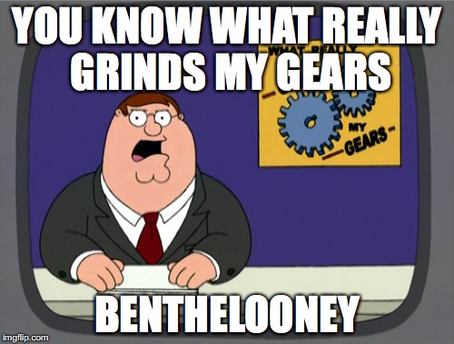Peter Griffin News | YOU KNOW WHAT REALLY GRINDS MY GEARS; BENTHELOONEY | image tagged in memes,peter griffin news | made w/ Imgflip meme maker