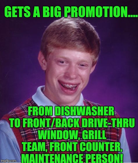 Bad Luck Brian Meme | GETS A BIG PROMOTION.... FROM DISHWASHER TO FRONT/BACK DRIVE-THRU WINDOW, GRILL TEAM, FRONT COUNTER, MAINTENANCE PERSON! | image tagged in memes,bad luck brian | made w/ Imgflip meme maker