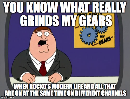 Peter Griffin News | YOU KNOW WHAT REALLY GRINDS MY GEARS; WHEN ROCKO'S MODERN LIFE AND ALL THAT ARE ON AT THE SAME TIME ON DIFFERENT CHANNELS | image tagged in memes,peter griffin news | made w/ Imgflip meme maker