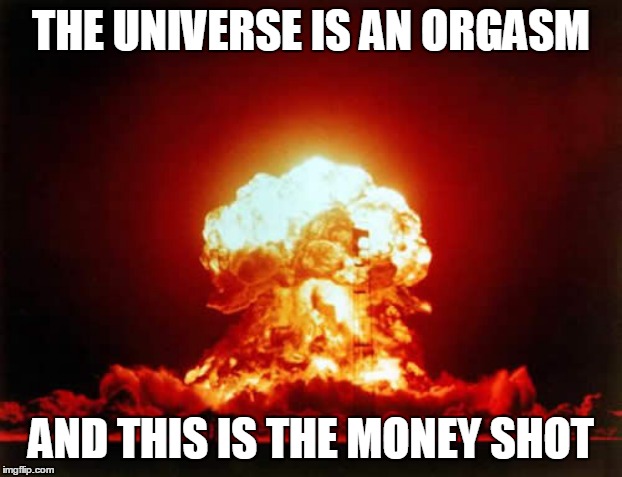 THE UNIVERSE IS AN ORGASM AND THIS IS THE MONEY SHOT | made w/ Imgflip meme maker