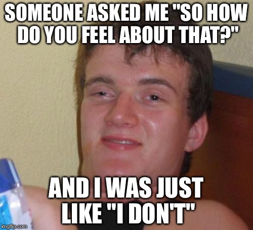 10 Guy | SOMEONE ASKED ME "SO HOW DO YOU FEEL ABOUT THAT?"; AND I WAS JUST LIKE "I DON'T" | image tagged in memes,10 guy | made w/ Imgflip meme maker