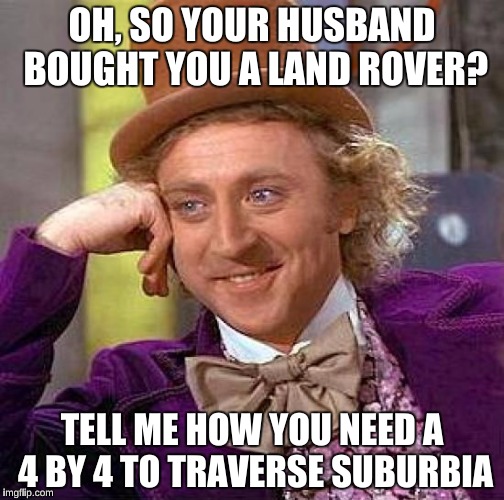 Creepy Condescending Wonka | OH, SO YOUR HUSBAND BOUGHT YOU A LAND ROVER? TELL ME HOW YOU NEED A 4 BY 4 TO TRAVERSE SUBURBIA | image tagged in memes,creepy condescending wonka,sheltering suburban mom | made w/ Imgflip meme maker