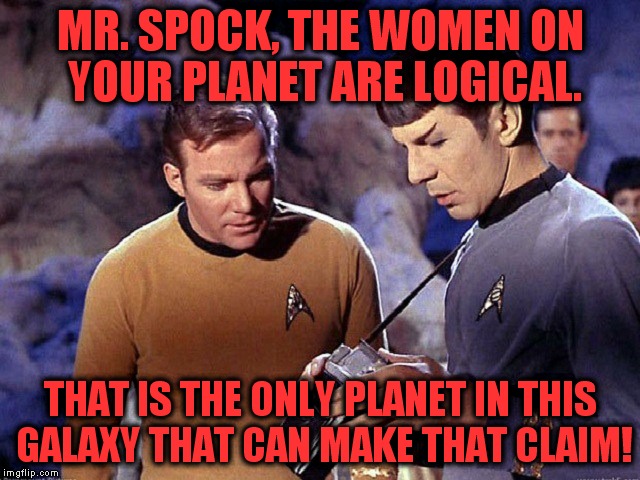 Set a course for Vulcan, warp factor 10! | MR. SPOCK, THE WOMEN ON YOUR PLANET ARE LOGICAL. THAT IS THE ONLY PLANET IN THIS GALAXY THAT CAN MAKE THAT CLAIM! | image tagged in star trek tricorder 001,women,logic | made w/ Imgflip meme maker