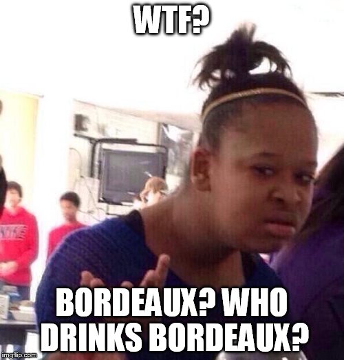 Black Girl Wat Meme | WTF? BORDEAUX? WHO DRINKS BORDEAUX? | image tagged in memes,black girl wat | made w/ Imgflip meme maker