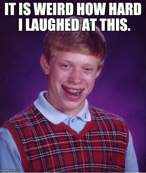 Bad Luck Brian Meme | IT IS WEIRD HOW HARD I LAUGHED AT THIS. | image tagged in memes,bad luck brian | made w/ Imgflip meme maker