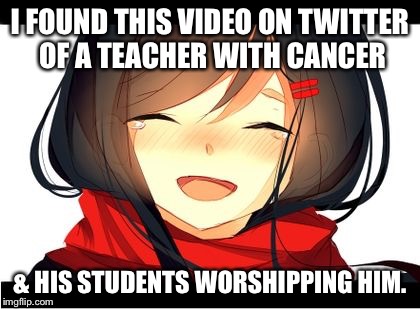 Cancer is not a good thing, but people can lift your spirits while you're alive. | I FOUND THIS VIDEO ON TWITTER OF A TEACHER WITH CANCER; & HIS STUDENTS WORSHIPPING HIM. | image tagged in happy crying,cancer,school,teacher,students | made w/ Imgflip meme maker