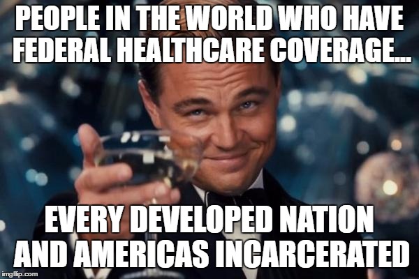 Leonardo Dicaprio Cheers Meme | PEOPLE IN THE WORLD WHO HAVE FEDERAL HEALTHCARE COVERAGE... EVERY DEVELOPED NATION AND AMERICAS INCARCERATED | image tagged in memes,leonardo dicaprio cheers | made w/ Imgflip meme maker