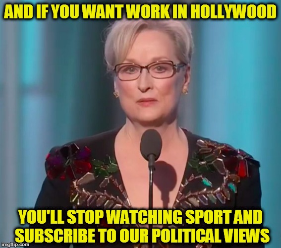 Meryl For President | AND IF YOU WANT WORK IN HOLLYWOOD; YOU'LL STOP WATCHING SPORT AND SUBSCRIBE TO OUR POLITICAL VIEWS | image tagged in meryl for president | made w/ Imgflip meme maker