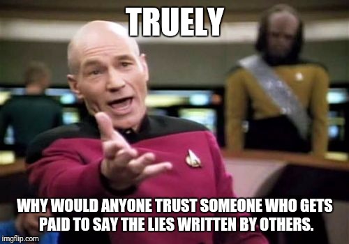 Picard Wtf Meme | TRUELY WHY WOULD ANYONE TRUST SOMEONE WHO GETS PAID TO SAY THE LIES WRITTEN BY OTHERS. | image tagged in memes,picard wtf | made w/ Imgflip meme maker