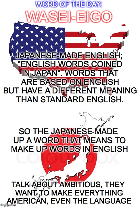 They invented a word, that means to invent words. | WORD OF THE DAY:; WASEI-EIGO; JAPANESE-MADE ENGLISH; "ENGLISH WORDS COINED IN JAPAN". WORDS THAT ARE BASED ON ENGLISH BUT HAVE A DIFFERENT MEANING THAN STANDARD ENGLISH. SO THE JAPANESE MADE UP A WORD THAT MEANS TO MAKE UP WORDS IN ENGLISH; TALK ABOUT AMBITIOUS, THEY WANT TO MAKE EVERYTHING AMERICAN, EVEN THE LANGUAGE | image tagged in invent,make up,english,japan,word of the day,wasei-eigo | made w/ Imgflip meme maker