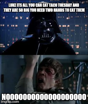 LUKE ITS ALL YOU CAN EAT TACO TUESDAY AND THEY ARE SO BIG YOU NEED TWO HANDS TO EAT THEM NOOOOOOOOOOOOOOOOOOO | made w/ Imgflip meme maker