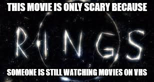 vhs | THIS MOVIE IS ONLY SCARY BECAUSE; SOMEONE IS STILL WATCHING MOVIES ON VHS | image tagged in vhs,rings | made w/ Imgflip meme maker