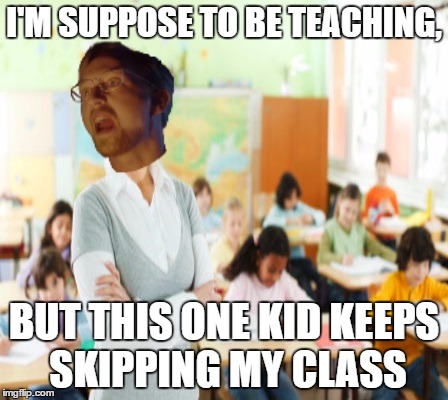 I'M SUPPOSE TO BE TEACHING, BUT THIS ONE KID KEEPS SKIPPING MY CLASS | image tagged in keeps skipping my class | made w/ Imgflip meme maker