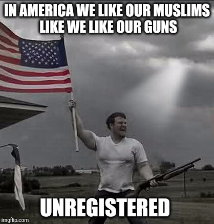 BOOM | IN AMERICA WE LIKE OUR MUSLIMS LIKE WE LIKE OUR GUNS; UNREGISTERED | image tagged in guns,america,muslims,muslim | made w/ Imgflip meme maker