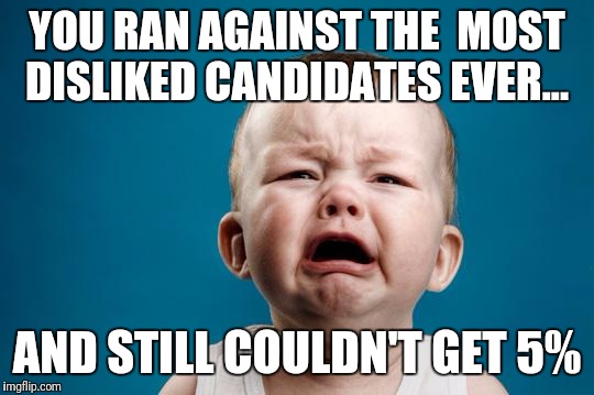BABY CRYING | YOU RAN AGAINST THE  MOST DISLIKED CANDIDATES EVER... AND STILL COULDN'T GET 5% | image tagged in baby crying | made w/ Imgflip meme maker