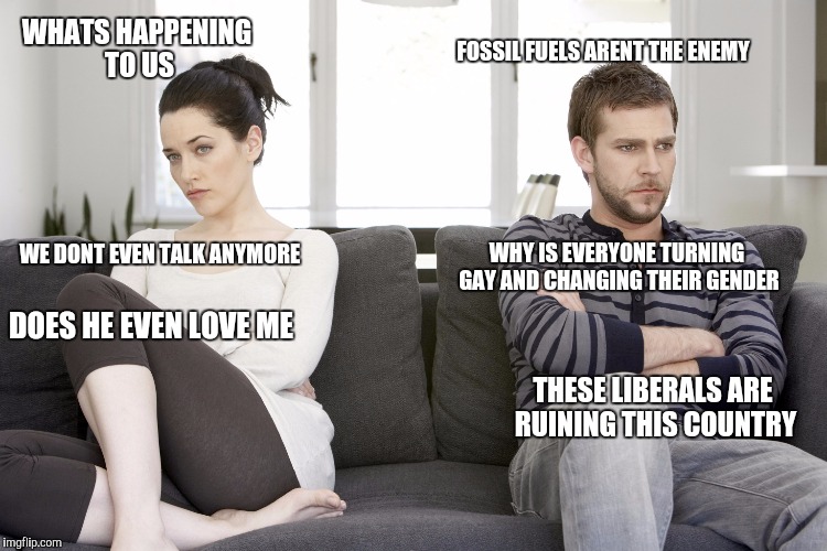 When i lay awake at night vs. When she does | WHATS HAPPENING TO US; FOSSIL FUELS ARENT THE ENEMY; WE DONT EVEN TALK ANYMORE; WHY IS EVERYONE TURNING GAY AND CHANGING THEIR GENDER; DOES HE EVEN LOVE ME; THESE LIBERALS ARE RUINING THIS COUNTRY | image tagged in couple arguing,memes,relationship | made w/ Imgflip meme maker