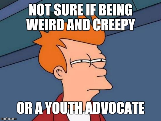 Futurama Fry Meme | NOT SURE IF BEING WEIRD AND CREEPY OR A YOUTH ADVOCATE | image tagged in memes,futurama fry | made w/ Imgflip meme maker
