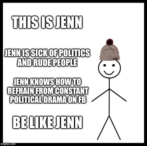 Be Like Bill | THIS IS JENN; JENN IS SICK OF POLITICS AND RUDE PEOPLE; JENN KNOWS HOW TO REFRAIN FROM CONSTANT POLITICAL DRAMA ON FB; BE LIKE JENN | image tagged in memes,be like bill | made w/ Imgflip meme maker