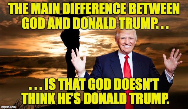 Trump_and_God | THE MAIN DIFFERENCE BETWEEN GOD AND DONALD TRUMP. . . . . . IS THAT GOD DOESN’T THINK HE’S DONALD TRUMP. | image tagged in donald trump,god | made w/ Imgflip meme maker