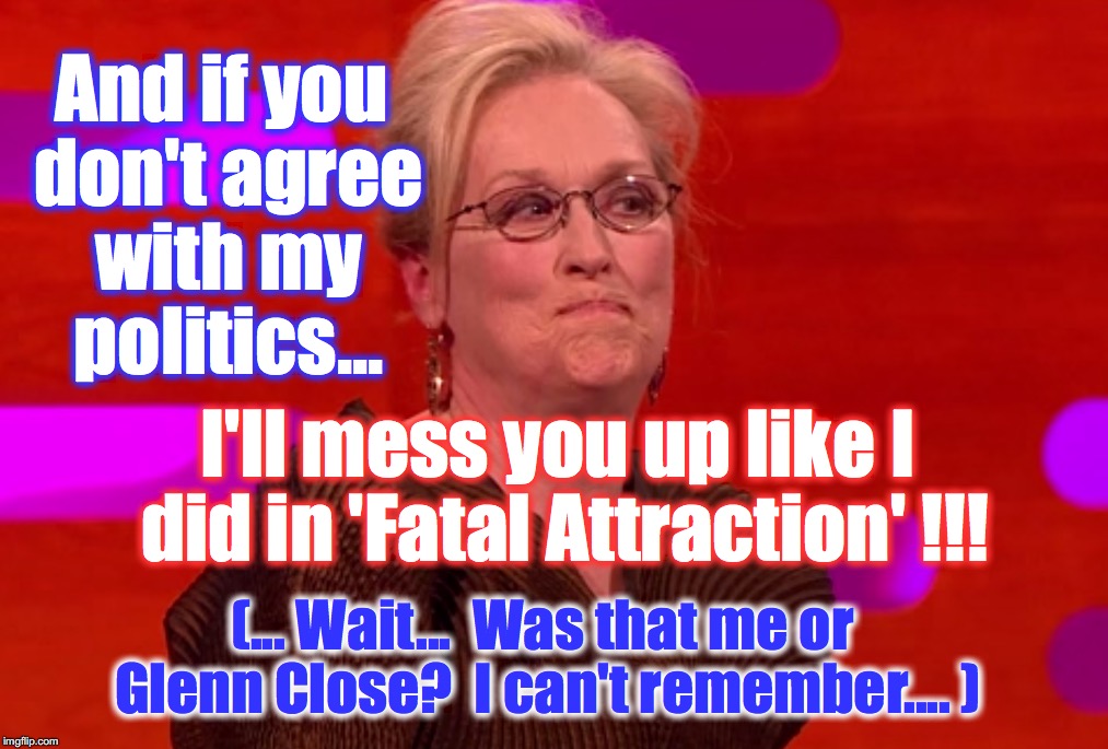Sometimes, even she gets confused about who she is.... | And if you don't agree with my politics... I'll mess you up like I did in 'Fatal Attraction' !!! (... Wait...  Was that me or Glenn Close?  I can't remember.... ) | image tagged in meryl streep | made w/ Imgflip meme maker