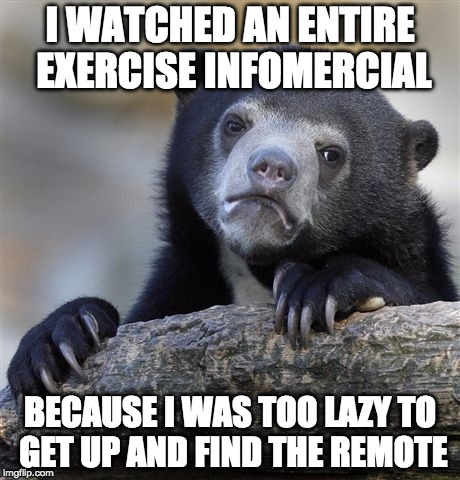 Irony.  | I WATCHED AN ENTIRE EXERCISE INFOMERCIAL; BECAUSE I WAS TOO LAZY TO GET UP AND FIND THE REMOTE | image tagged in confession bear,memes,infomercial,lazy,bacon | made w/ Imgflip meme maker