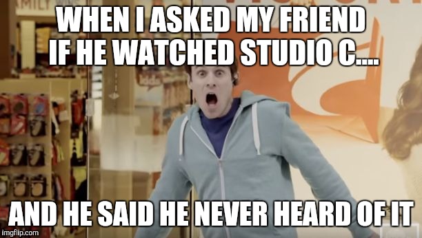 Shocked Matt Meese | WHEN I ASKED MY FRIEND IF HE WATCHED STUDIO C.... AND HE SAID HE NEVER HEARD OF IT | image tagged in shocked matt meese | made w/ Imgflip meme maker