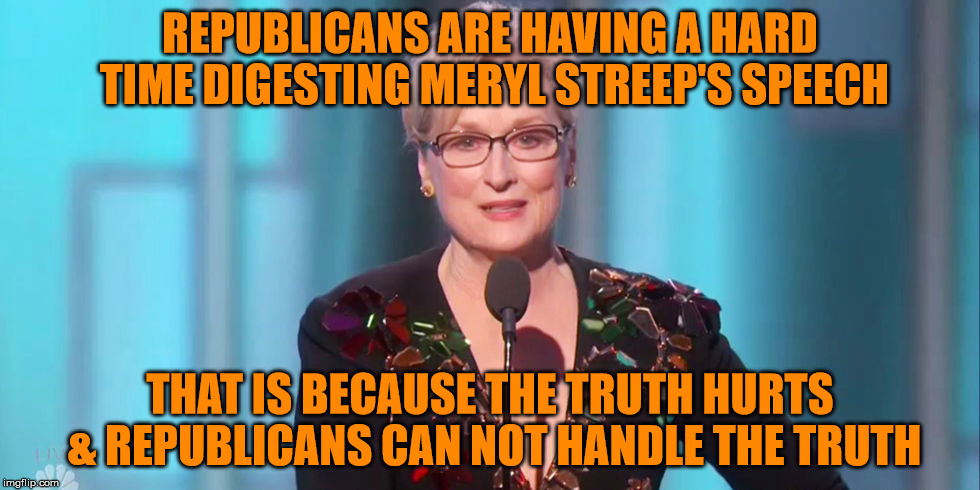 REPUBLICANS ARE HAVING A HARD TIME DIGESTING MERYL STREEP'S SPEECH; THAT IS BECAUSE THE TRUTH HURTS & REPUBLICANS CAN NOT HANDLE THE TRUTH | image tagged in meryl streep we are doomed | made w/ Imgflip meme maker