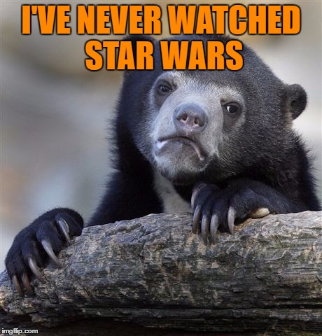 Confession Bear | I'VE NEVER WATCHED STAR WARS | image tagged in memes,confession bear | made w/ Imgflip meme maker