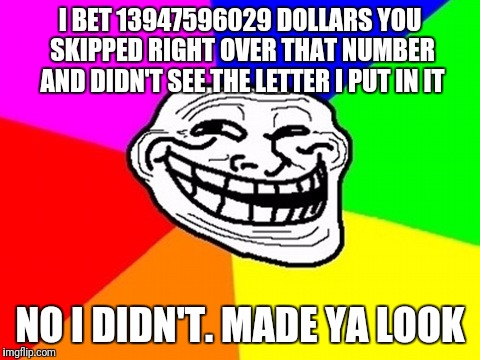 Troll Face | I BET 13947596029 DOLLARS YOU SKIPPED RIGHT OVER THAT NUMBER AND DIDN'T SEE THE LETTER I PUT IN IT; NO I DIDN'T. MADE YA LOOK | image tagged in memes,troll face colored,funny | made w/ Imgflip meme maker