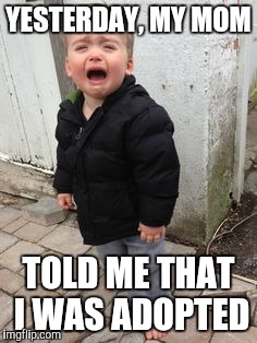Crying kid | YESTERDAY, MY MOM; TOLD ME THAT I WAS ADOPTED | image tagged in crying kid | made w/ Imgflip meme maker