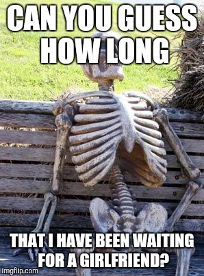 Waiting Skeleton | CAN YOU GUESS HOW LONG; THAT I HAVE BEEN WAITING FOR A GIRLFRIEND? | image tagged in memes,waiting skeleton | made w/ Imgflip meme maker