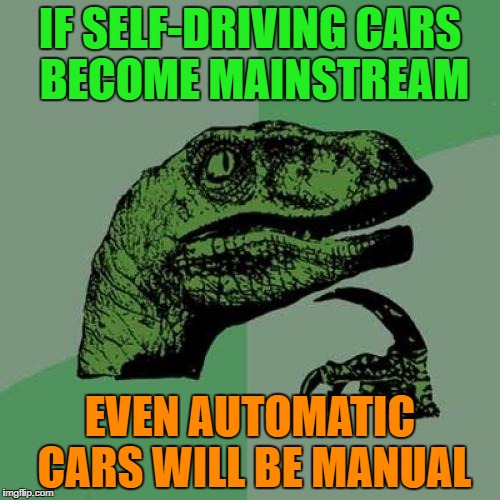 Philosoraptor Meme | IF SELF-DRIVING CARS BECOME MAINSTREAM; EVEN AUTOMATIC CARS WILL BE MANUAL | image tagged in memes,philosoraptor | made w/ Imgflip meme maker