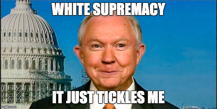 jeffsessions@kkkhatesusa | WHITE SUPREMACY; IT JUST TICKLES ME | image tagged in memes | made w/ Imgflip meme maker