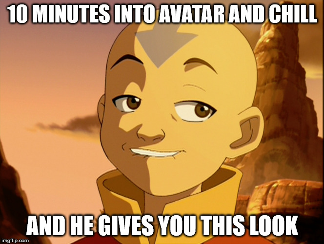 10 MINUTES INTO AVATAR AND CHILL; AND HE GIVES YOU THIS LOOK | image tagged in avatar the last airbender | made w/ Imgflip meme maker