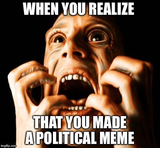 Only controversial political comments allowed on this post | WHEN YOU REALIZE; THAT YOU MADE A POLITICAL MEME | image tagged in fear,politics,oh god why | made w/ Imgflip meme maker