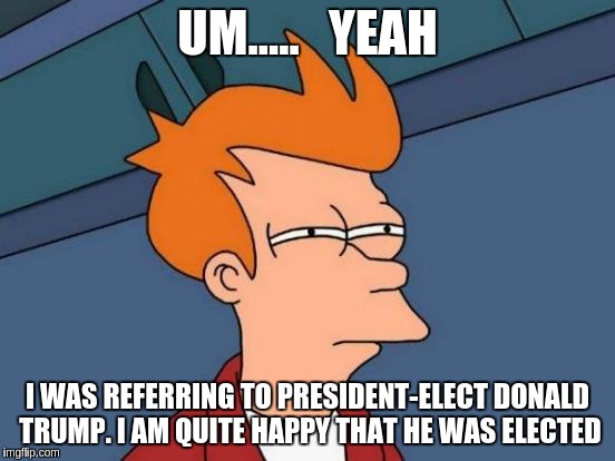 Futurama Fry Meme | UM.....   YEAH I WAS REFERRING TO PRESIDENT-ELECT DONALD TRUMP. I AM QUITE HAPPY THAT HE WAS ELECTED | image tagged in memes,futurama fry | made w/ Imgflip meme maker