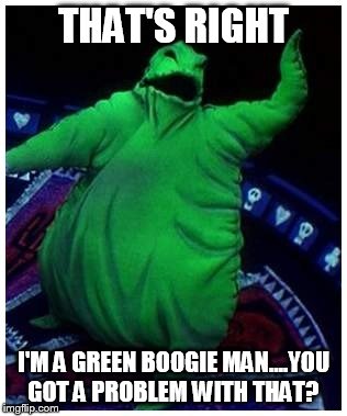 oogie Boogie | THAT'S RIGHT; I'M A GREEN BOOGIE MAN....YOU GOT A PROBLEM WITH THAT? | image tagged in oogie boogie | made w/ Imgflip meme maker