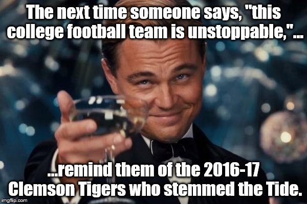 Clemson wins! | The next time someone says, "this college football team is unstoppable,"... ...remind them of the 2016-17 Clemson Tigers who stemmed the Tide. | image tagged in memes,leonardo dicaprio cheers | made w/ Imgflip meme maker