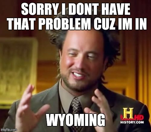 Ancient Aliens Meme | SORRY I DONT HAVE THAT PROBLEM CUZ IM IN WYOMING | image tagged in memes,ancient aliens | made w/ Imgflip meme maker