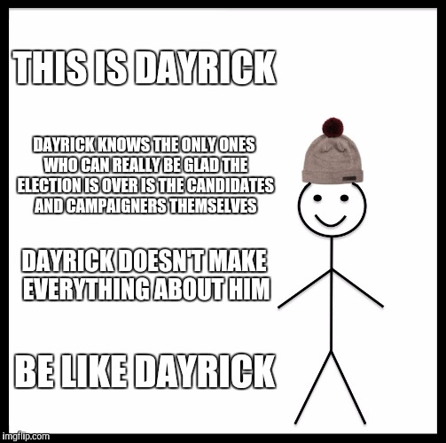 Because im sick of hearing how the election was "so rough" on everyone except the candidates  | THIS IS DAYRICK; DAYRICK KNOWS THE ONLY ONES WHO CAN REALLY BE GLAD THE ELECTION IS OVER IS THE CANDIDATES AND CAMPAIGNERS THEMSELVES; DAYRICK DOESN'T MAKE EVERYTHING ABOUT HIM; BE LIKE DAYRICK | image tagged in memes,be like bill,election 2016,presidential race | made w/ Imgflip meme maker