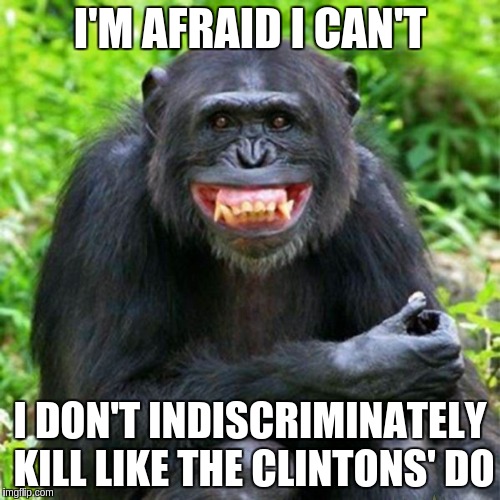 Keep Smiling | I'M AFRAID I CAN'T I DON'T INDISCRIMINATELY KILL LIKE THE CLINTONS' DO | image tagged in keep smiling | made w/ Imgflip meme maker