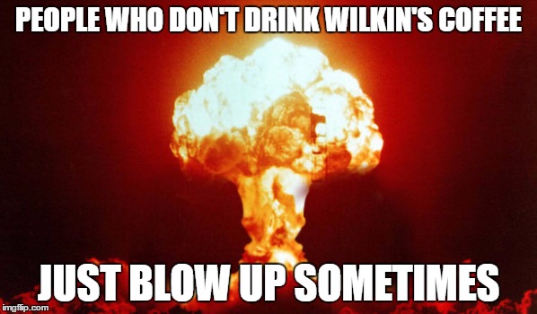 Wilkin's Anti-Exploding Beverage | PEOPLE WHO DON'T DRINK WILKIN'S COFFEE; JUST BLOW UP SOMETIMES | image tagged in old school | made w/ Imgflip meme maker