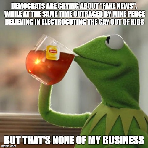 Dem Fail. | DEMOCRATS ARE CRYING ABOUT "FAKE NEWS", WHILE AT THE SAME TIME OUTRAGED BY MIKE PENCE BELIEVING IN ELECTROCUTING THE GAY OUT OF KIDS; BUT THAT'S NONE OF MY BUSINESS | image tagged in memes,but thats none of my business,kermit the frog,democrats,republican,libertarian | made w/ Imgflip meme maker