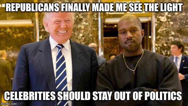 Trump Kanye | REPUBLICANS FINALLY MADE ME SEE THE LIGHT; CELEBRITIES SHOULD STAY OUT OF POLITICS | image tagged in celebrities,politics,trump,kanye west | made w/ Imgflip meme maker