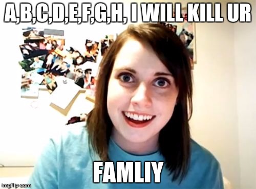 Overly Attached Girlfriend | A,B,C,D,E,F,G,H, I WILL KILL UR; FAMLIY | image tagged in memes,overly attached girlfriend | made w/ Imgflip meme maker