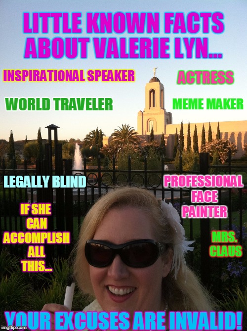 LITTLE KNOWN FACTS ABOUT VALERIE LYN... INSPIRATIONAL SPEAKER; ACTRESS; MEME MAKER; WORLD TRAVELER; PROFESSIONAL FACE PAINTER; IF SHE CAN ACCOMPLISH ALL THIS... LEGALLY BLIND; MRS. CLAUS; YOUR EXCUSES ARE INVALID! | image tagged in valerielyn newport temple | made w/ Imgflip meme maker