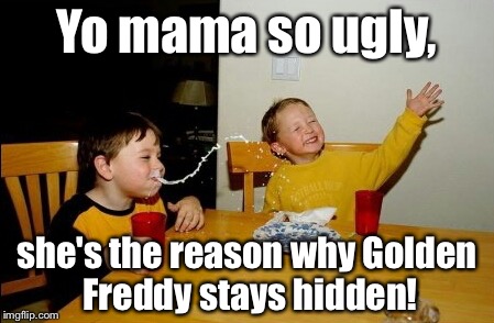 Yo Mamas So Fat | Yo mama so ugly, she's the reason why Golden Freddy stays hidden! | image tagged in memes,yo mamas so fat | made w/ Imgflip meme maker