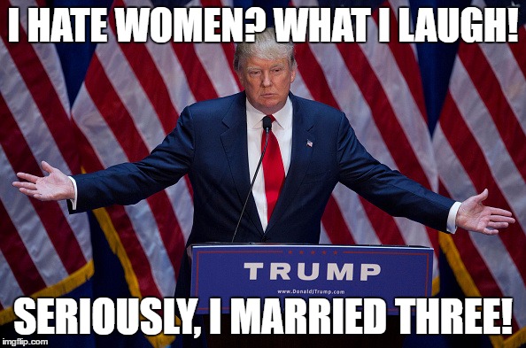 Donald Trump | I HATE WOMEN? WHAT I LAUGH! SERIOUSLY, I MARRIED THREE! | image tagged in donald trump | made w/ Imgflip meme maker