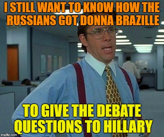 That Would Be Great Meme | I STILL WANT TO KNOW HOW THE RUSSIANS GOT DONNA BRAZILLE; TO GIVE THE DEBATE QUESTIONS TO HILLARY | image tagged in memes,that would be great | made w/ Imgflip meme maker